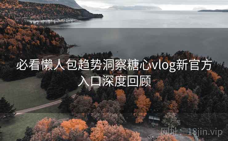 必看懒人包趋势洞察糖心vlog新官方入口深度回顾