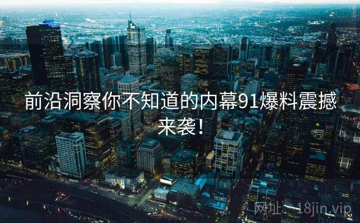 前沿洞察你不知道的内幕91爆料震撼来袭！