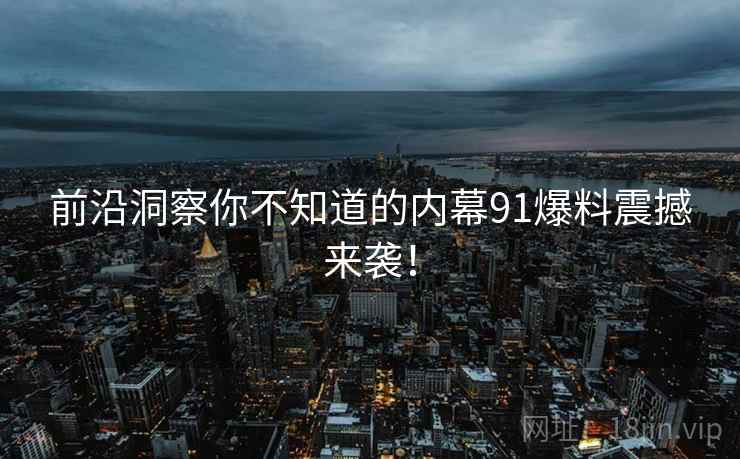 前沿洞察你不知道的内幕91爆料震撼来袭！
