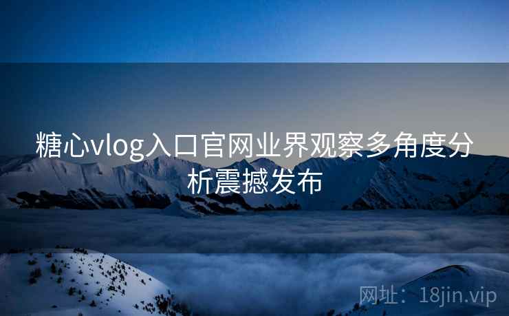 糖心vlog入口官网业界观察多角度分析震撼发布