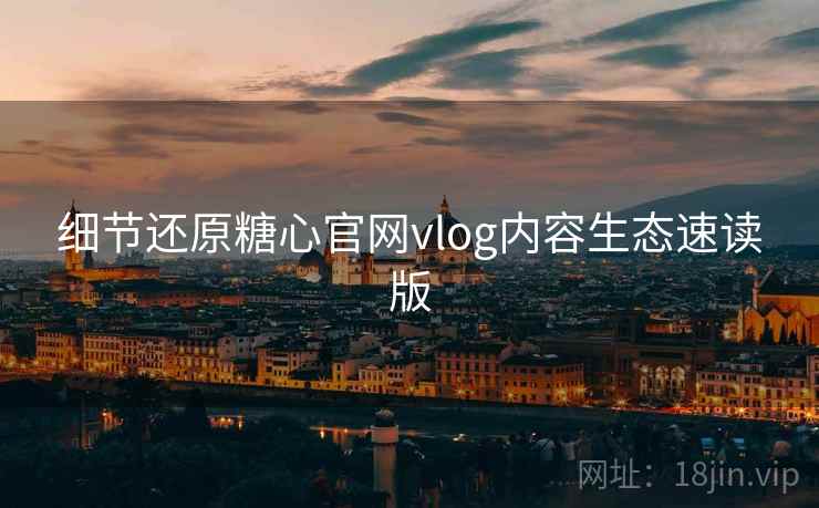 细节还原糖心官网vlog内容生态速读版