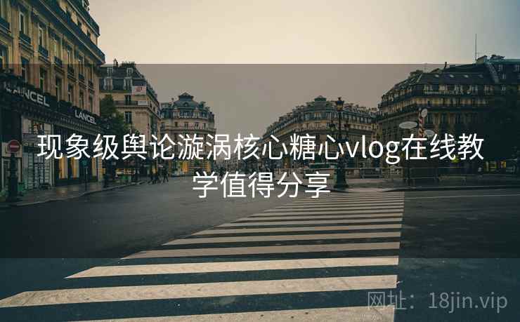 现象级舆论漩涡核心糖心vlog在线教学值得分享