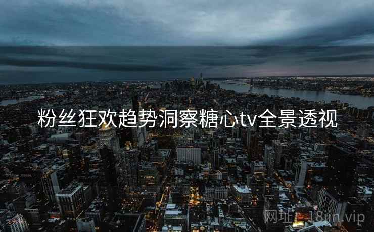粉丝狂欢趋势洞察糖心tv全景透视