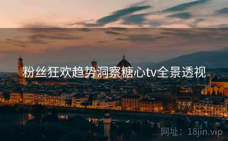粉丝狂欢趋势洞察糖心tv全景透视