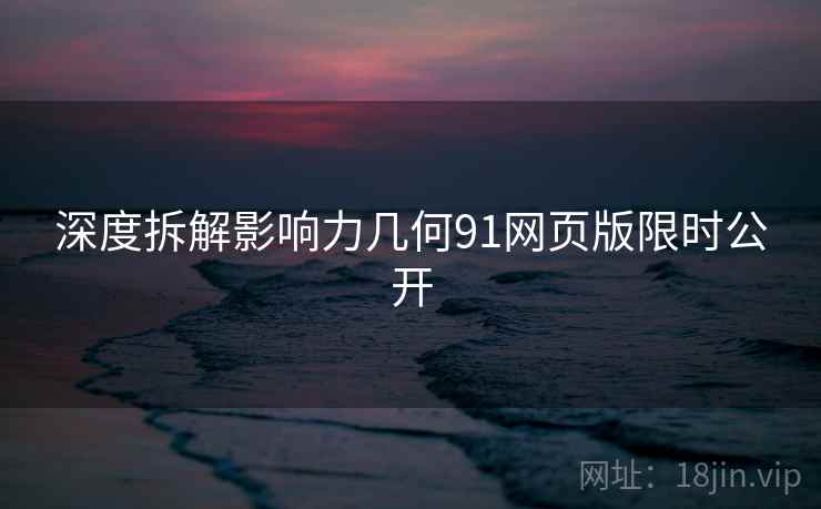 深度拆解影响力几何91网页版限时公开