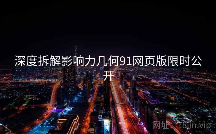 深度拆解影响力几何91网页版限时公开