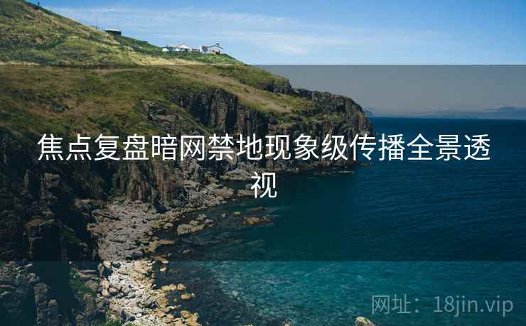 焦点复盘暗网禁地现象级传播全景透视