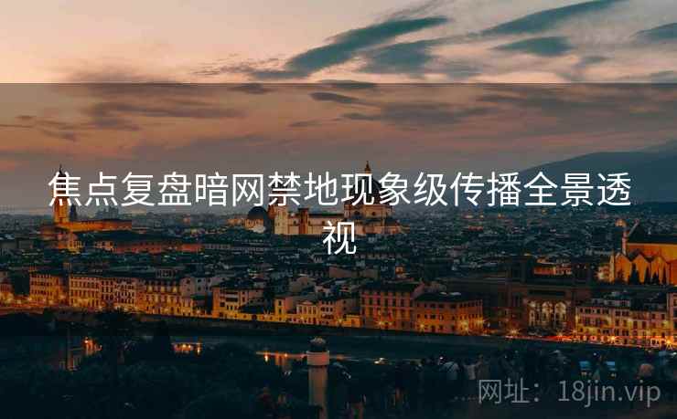 焦点复盘暗网禁地现象级传播全景透视