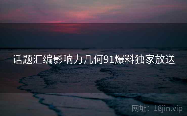 话题汇编影响力几何91爆料独家放送