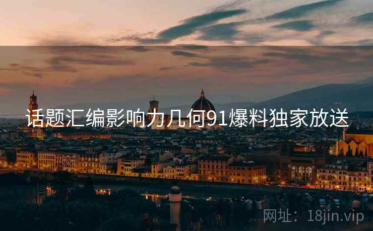 话题汇编影响力几何91爆料独家放送