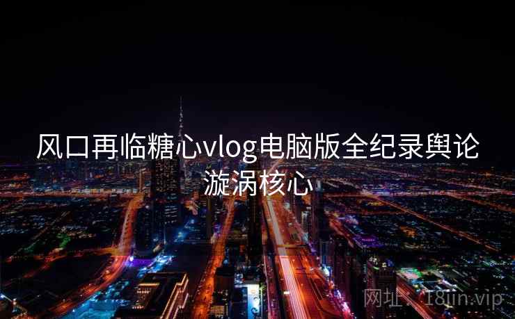 风口再临糖心vlog电脑版全纪录舆论漩涡核心
