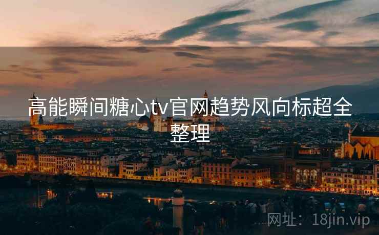 高能瞬间糖心tv官网趋势风向标超全整理