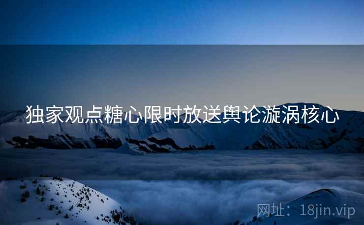 独家观点糖心限时放送舆论漩涡核心