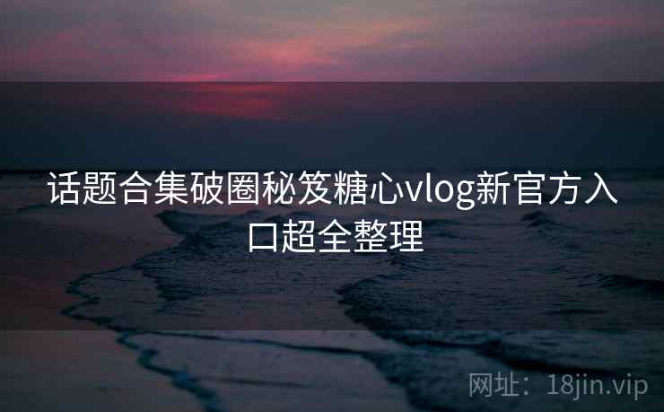 话题合集破圈秘笈糖心vlog新官方入口超全整理