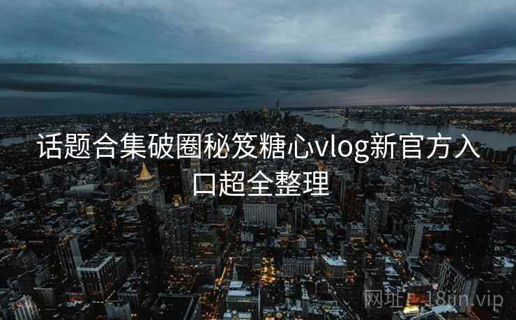 话题合集破圈秘笈糖心vlog新官方入口超全整理