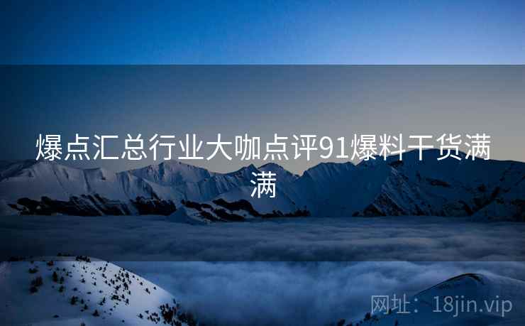 爆点汇总行业大咖点评91爆料干货满满