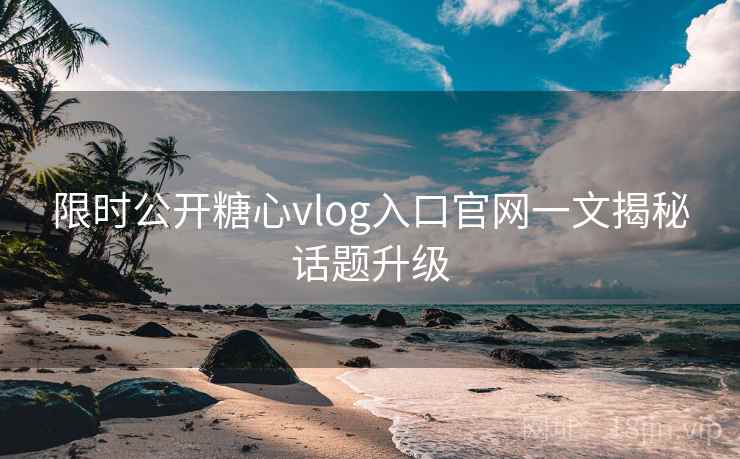 限时公开糖心vlog入口官网一文揭秘话题升级