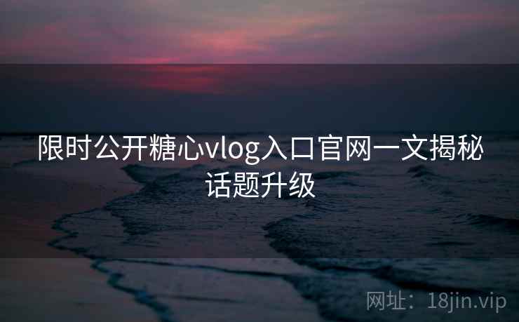 限时公开糖心vlog入口官网一文揭秘话题升级