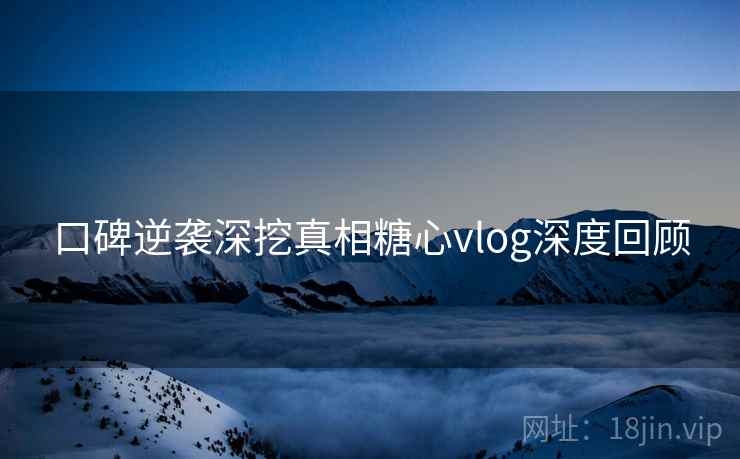 口碑逆袭深挖真相糖心vlog深度回顾