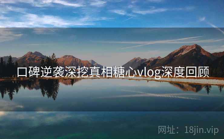 口碑逆袭深挖真相糖心vlog深度回顾