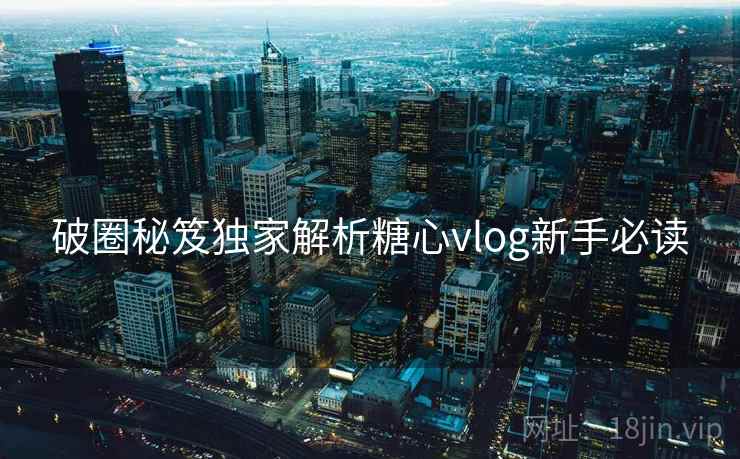 破圈秘笈独家解析糖心vlog新手必读