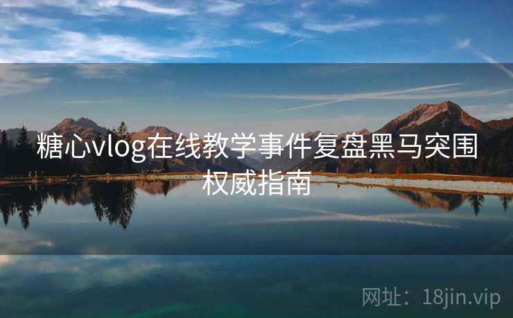 糖心vlog在线教学事件复盘黑马突围权威指南