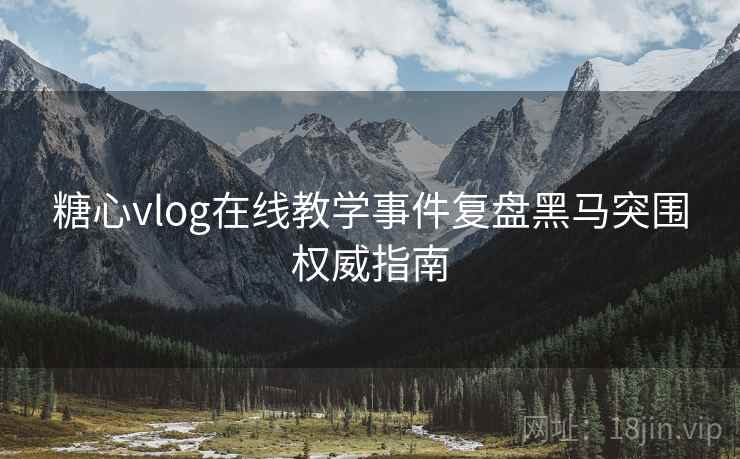 糖心vlog在线教学事件复盘黑马突围权威指南
