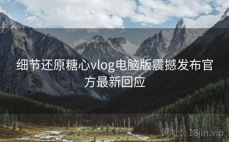 细节还原糖心vlog电脑版震撼发布官方最新回应