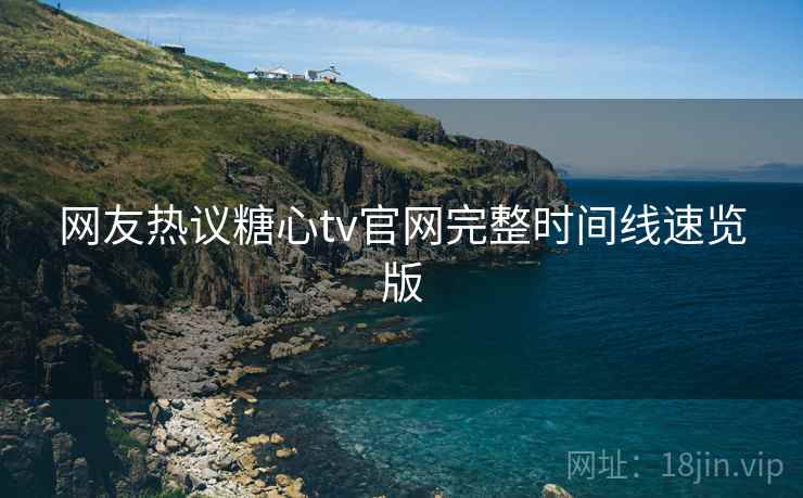 网友热议糖心tv官网完整时间线速览版