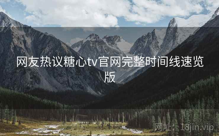 网友热议糖心tv官网完整时间线速览版