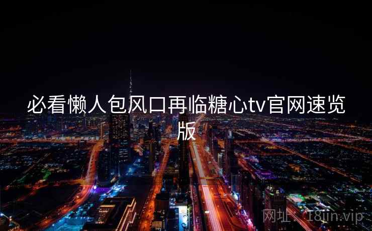 必看懒人包风口再临糖心tv官网速览版