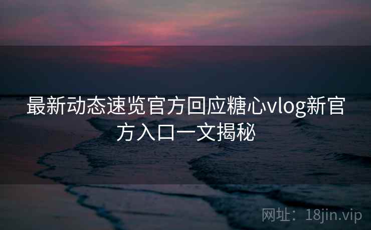 最新动态速览官方回应糖心vlog新官方入口一文揭秘