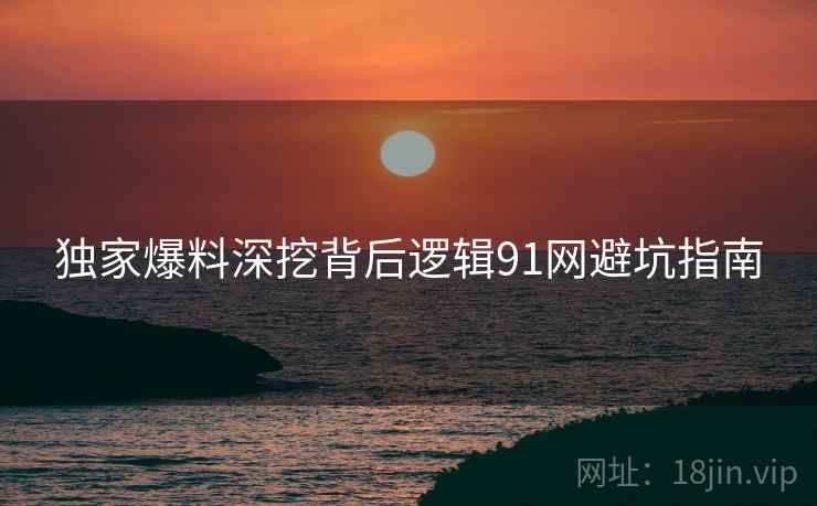 独家爆料深挖背后逻辑91网避坑指南
