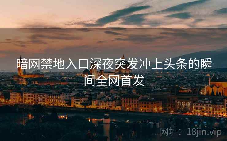 暗网禁地入口深夜突发冲上头条的瞬间全网首发