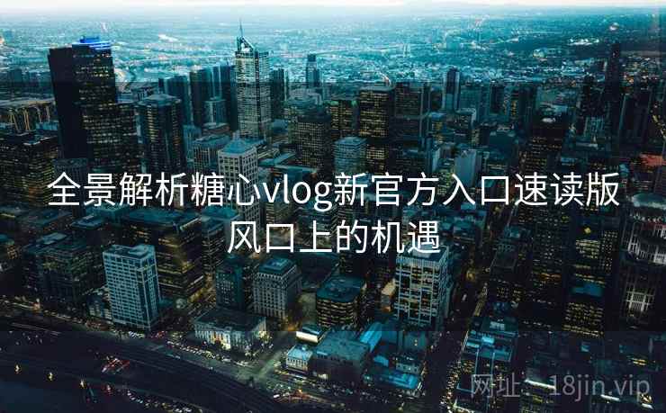 全景解析糖心vlog新官方入口速读版风口上的机遇