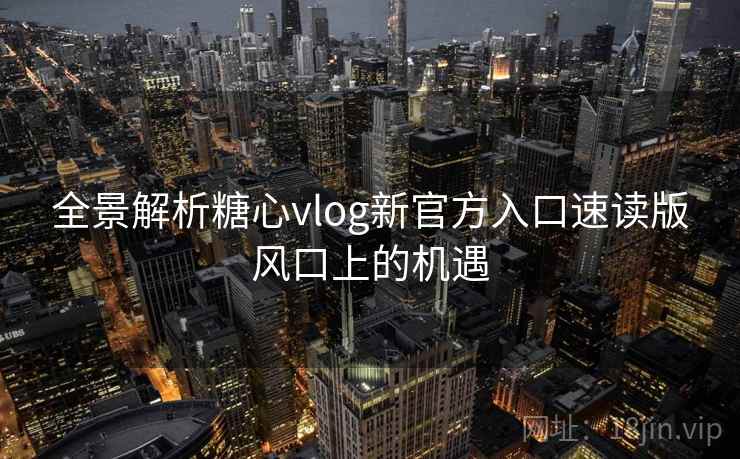 全景解析糖心vlog新官方入口速读版风口上的机遇