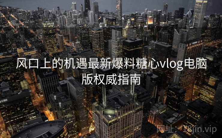 风口上的机遇最新爆料糖心vlog电脑版权威指南