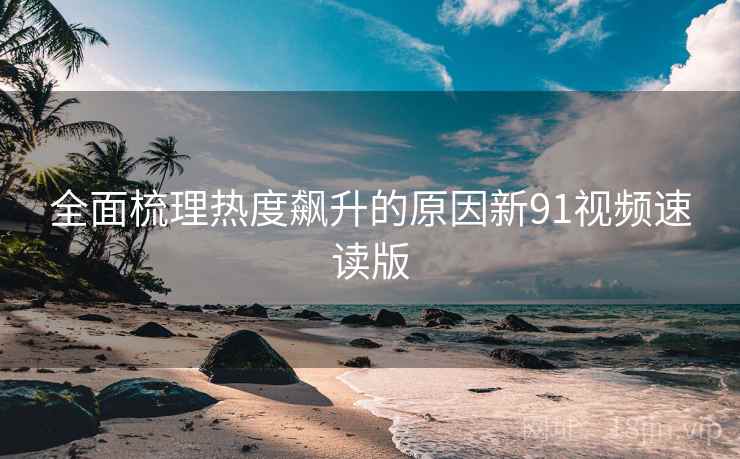 全面梳理热度飙升的原因新91视频速读版