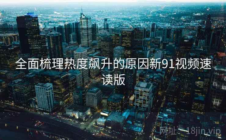 全面梳理热度飙升的原因新91视频速读版