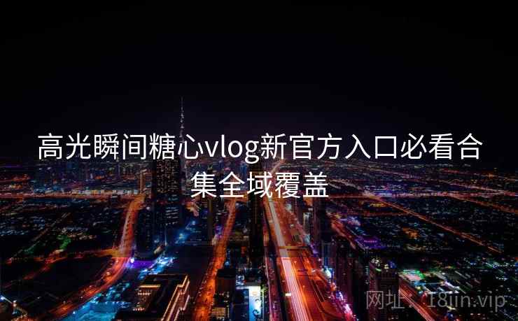 高光瞬间糖心vlog新官方入口必看合集全域覆盖