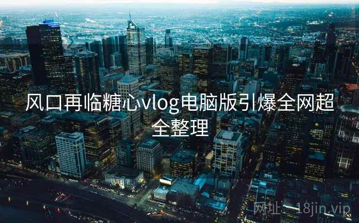 风口再临糖心vlog电脑版引爆全网超全整理