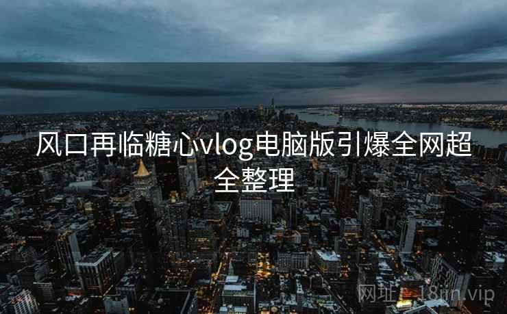 风口再临糖心vlog电脑版引爆全网超全整理