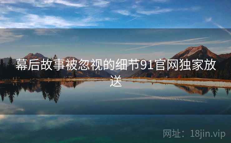 幕后故事被忽视的细节91官网独家放送