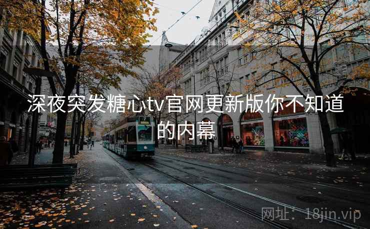 深夜突发糖心tv官网更新版你不知道的内幕 深夜突发糖心tv官网更新版你不知道的内幕