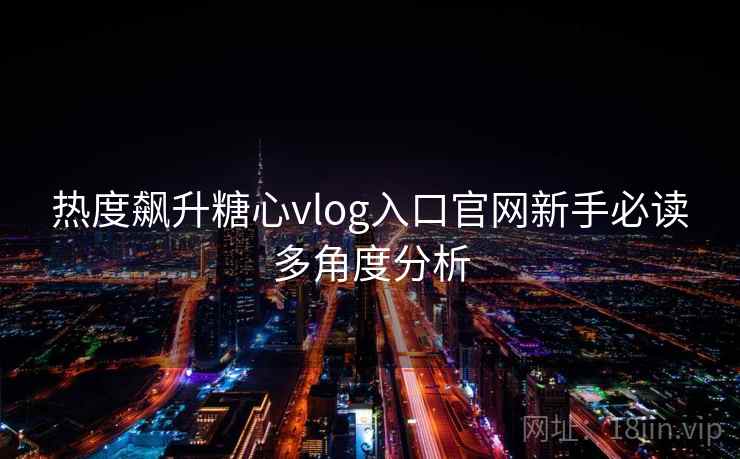 热度飙升糖心vlog入口官网新手必读多角度分析