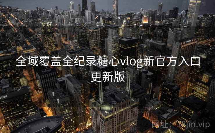 全域覆盖全纪录糖心vlog新官方入口更新版