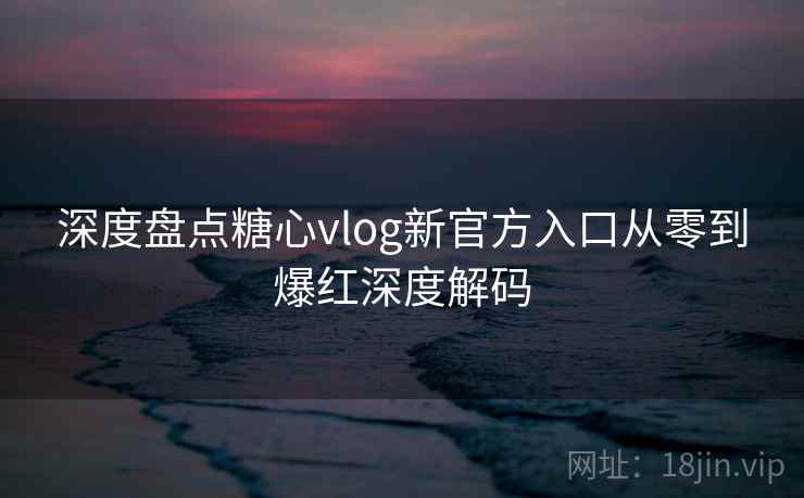 深度盘点糖心vlog新官方入口从零到爆红深度解码