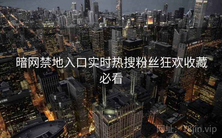 暗网禁地入口实时热搜粉丝狂欢收藏必看
