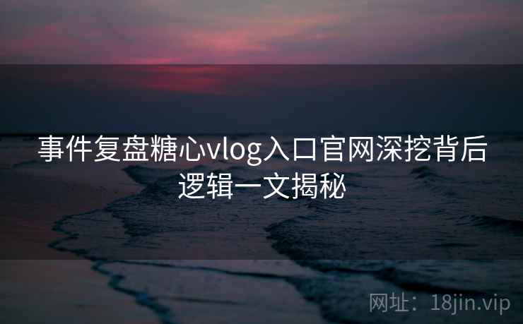 事件复盘糖心vlog入口官网深挖背后逻辑一文揭秘