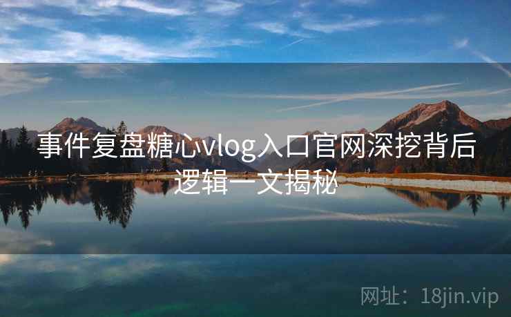 事件复盘糖心vlog入口官网深挖背后逻辑一文揭秘